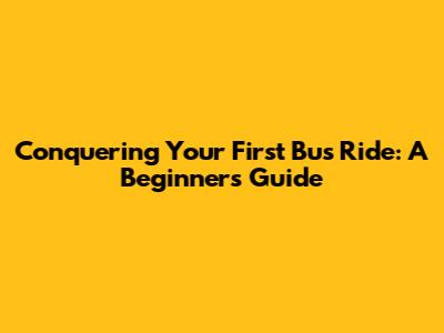 Conquering Your First Bus Ride: A Beginner's Guide