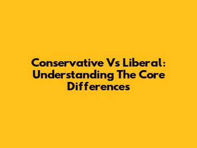 Conservative Vs Liberal: Understanding The Core Differences