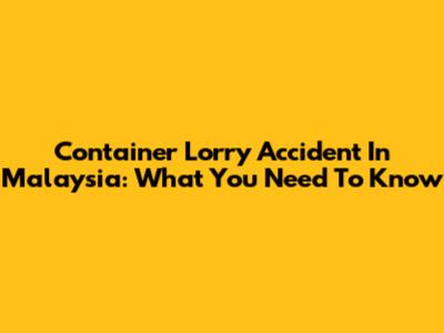 Container Lorry Accident In Malaysia: What You Need To Know