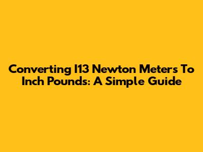 Converting I13 Newton Meters To Inch Pounds: A Simple Guide