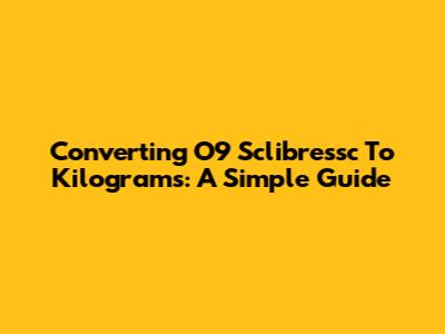 Converting O9 Sclibressc To Kilograms: A Simple Guide