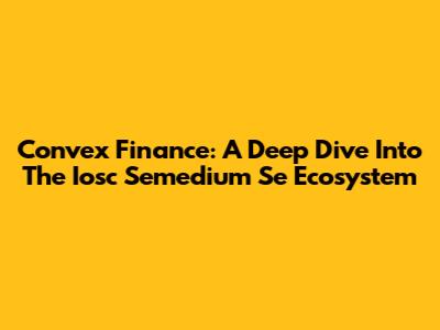 Convex Finance: A Deep Dive Into The Iosc Semedium Se Ecosystem