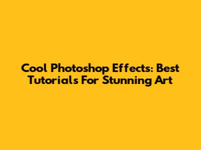 Cool Photoshop Effects: Best Tutorials For Stunning Art