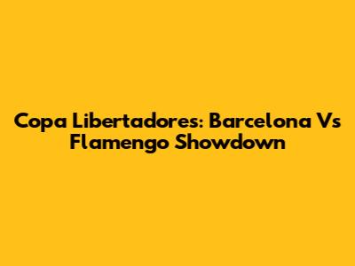 Copa Libertadores: Barcelona Vs Flamengo Showdown