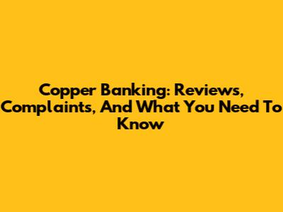 Copper Banking: Reviews, Complaints, And What You Need To Know