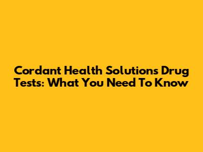 Cordant Health Solutions Drug Tests: What You Need To Know