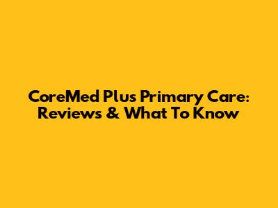 CoreMed Plus Primary Care: Reviews & What To Know