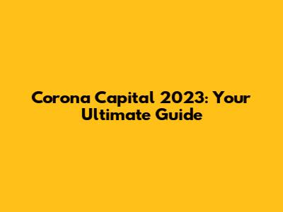 Corona Capital 2023: Your Ultimate Guide