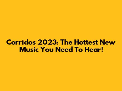Corridos 2023: The Hottest New Music You Need To Hear!