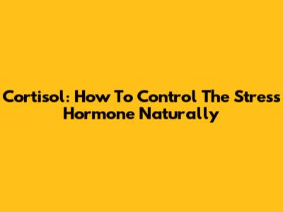 Cortisol: How To Control The Stress Hormone Naturally
