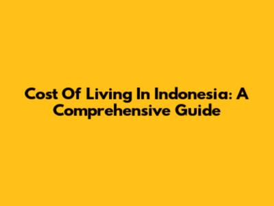 Cost Of Living In Indonesia: A Comprehensive Guide