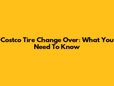 Costco Tire Change Over: What You Need To Know