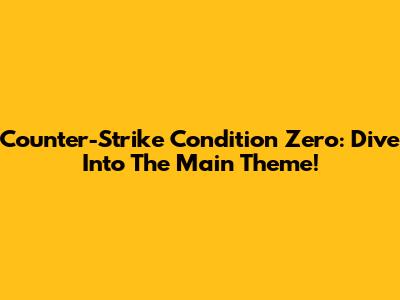 Counter-Strike Condition Zero: Dive Into The Main Theme!