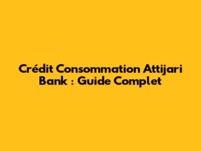Crédit Consommation Attijari Bank : Guide Complet
