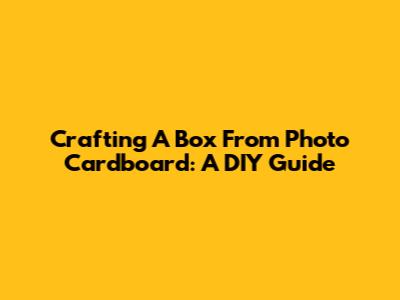 Crafting A Box From Photo Cardboard: A DIY Guide