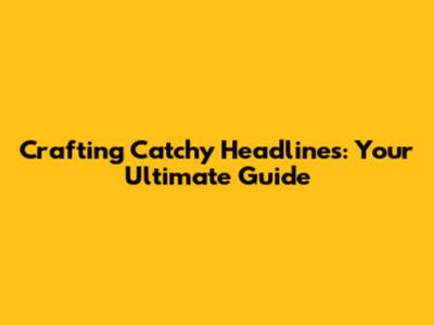 Crafting Catchy Headlines: Your Ultimate Guide