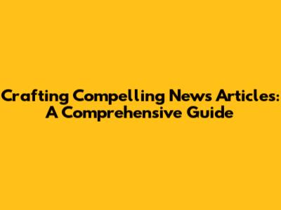 Crafting Compelling News Articles: A Comprehensive Guide