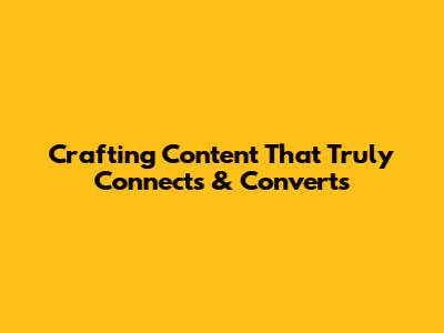 Crafting Content That Truly Connects & Converts