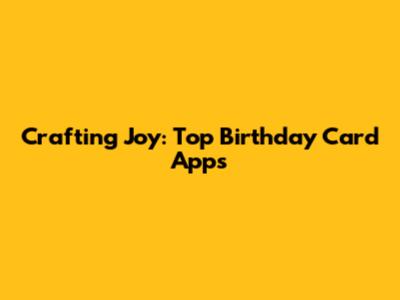 Crafting Joy: Top Birthday Card Apps