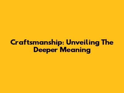 Craftsmanship: Unveiling The Deeper Meaning
