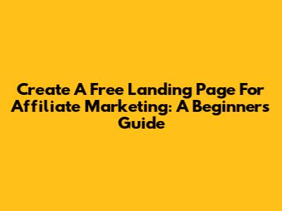Create A Free Landing Page For Affiliate Marketing: A Beginner's Guide