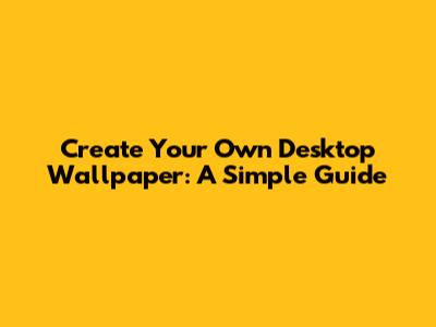 Create Your Own Desktop Wallpaper: A Simple Guide