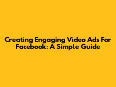Creating Engaging Video Ads For Facebook: A Simple Guide