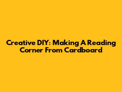 Creative DIY: Making A Reading Corner From Cardboard