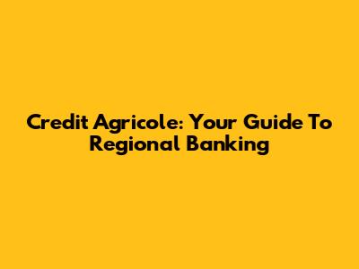 Credit Agricole: Your Guide To Regional Banking