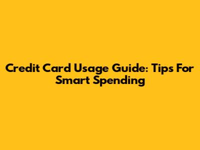 Credit Card Usage Guide: Tips For Smart Spending