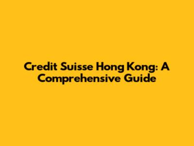 Credit Suisse Hong Kong: A Comprehensive Guide