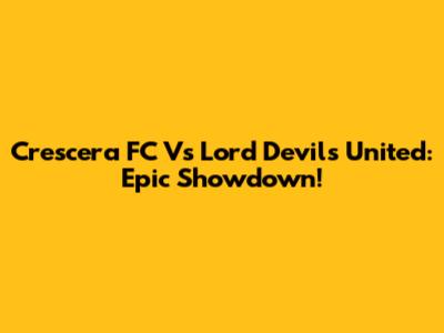 Crescera FC Vs Lord Devils United: Epic Showdown!