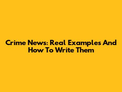 Crime News: Real Examples And How To Write Them