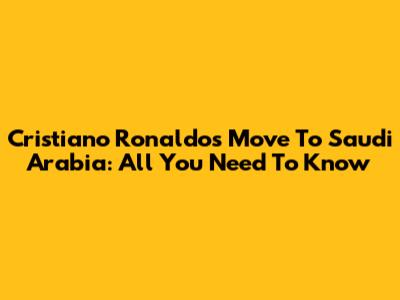 Cristiano Ronaldo's Move To Saudi Arabia: All You Need To Know