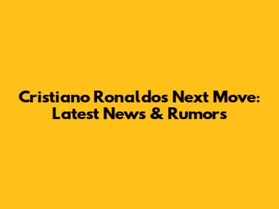 Cristiano Ronaldo's Next Move: Latest News & Rumors
