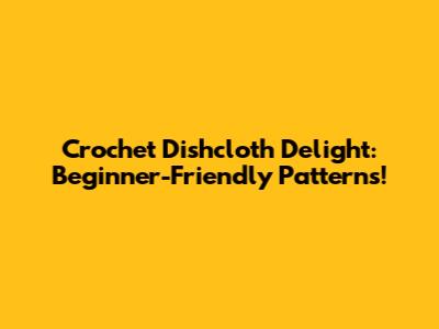 Crochet Dishcloth Delight: Beginner-Friendly Patterns!