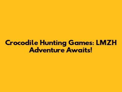 Crocodile Hunting Games: LMZH Adventure Awaits!