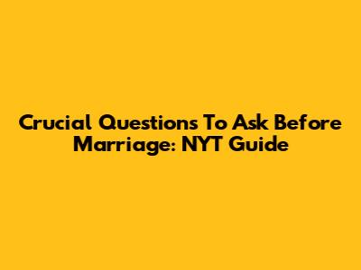 Crucial Questions To Ask Before Marriage: NYT Guide