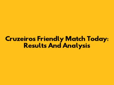 Cruzeiro's Friendly Match Today: Results And Analysis