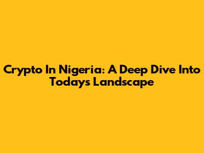 Crypto In Nigeria: A Deep Dive Into Today's Landscape