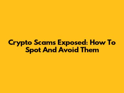 Crypto Scams Exposed: How To Spot And Avoid Them