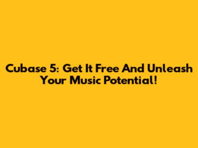 Cubase 5: Get It Free And Unleash Your Music Potential!