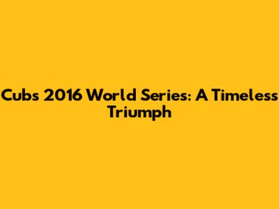 Cubs 2016 World Series: A Timeless Triumph