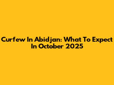 Curfew In Abidjan: What To Expect In October 2025