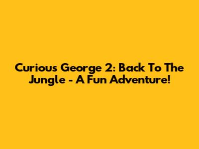 Curious George 2: Back To The Jungle - A Fun Adventure!