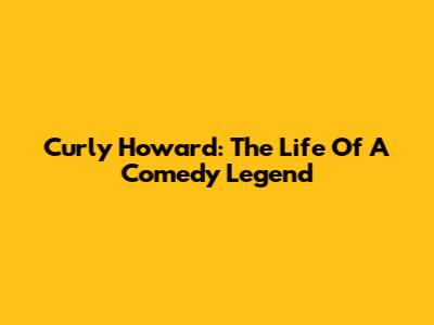 Curly Howard: The Life Of A Comedy Legend