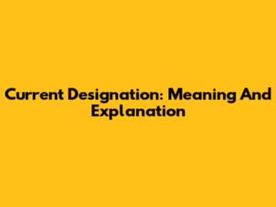 Current Designation: Meaning And Explanation