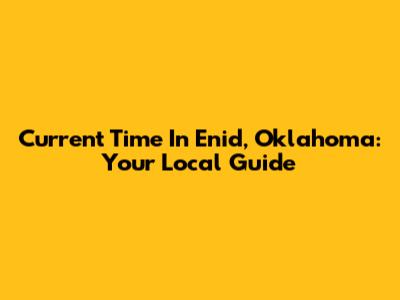 Current Time In Enid, Oklahoma: Your Local Guide