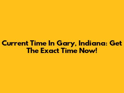 Current Time In Gary, Indiana: Get The Exact Time Now!