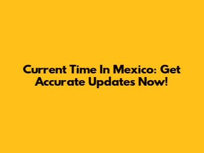 Current Time In Mexico: Get Accurate Updates Now!